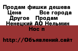 Продам фишки дешева  › Цена ­ 550 - Все города Другое » Продам   . Ненецкий АО,Нельмин Нос п.